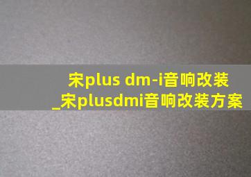 宋plus dm-i音响改装_宋plusdmi音响改装方案